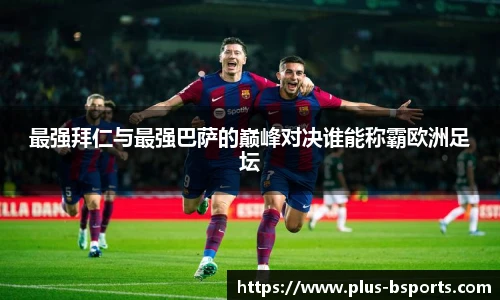 最强拜仁与最强巴萨的巅峰对决谁能称霸欧洲足坛
