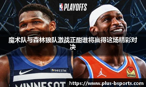 魔术队与森林狼队激战正酣谁将赢得这场精彩对决