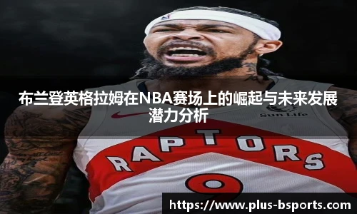 布兰登英格拉姆在NBA赛场上的崛起与未来发展潜力分析