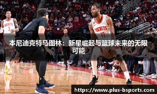 本尼迪克特马图林：新星崛起与篮球未来的无限可能